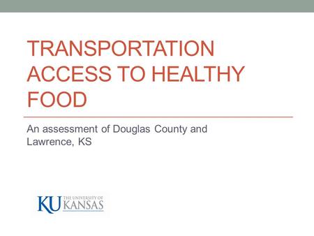 TRANSPORTATION ACCESS TO HEALTHY FOOD An assessment of Douglas County and Lawrence, KS.