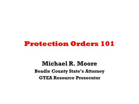 Protection Orders 101 Michael R. Moore Beadle County State’s Attorney GTEA Resource Prosecutor.