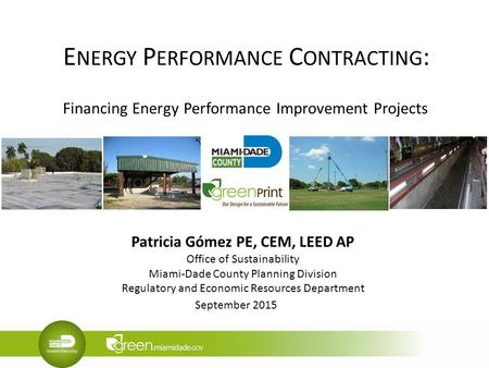 E NERGY P ERFORMANCE C ONTRACTING : Financing Energy Performance Improvement Projects Patricia Gómez PE, CEM, LEED AP Office of Sustainability Miami-Dade.