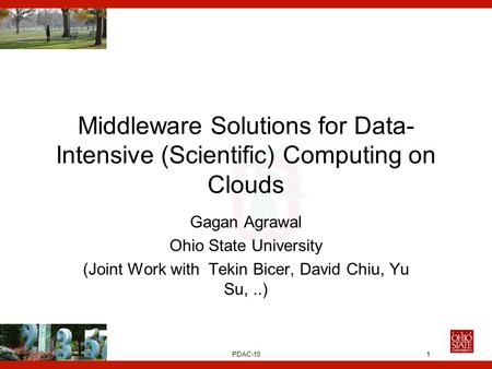 PDAC-10 Middleware Solutions for Data- Intensive (Scientific) Computing on Clouds Gagan Agrawal Ohio State University (Joint Work with Tekin Bicer, David.