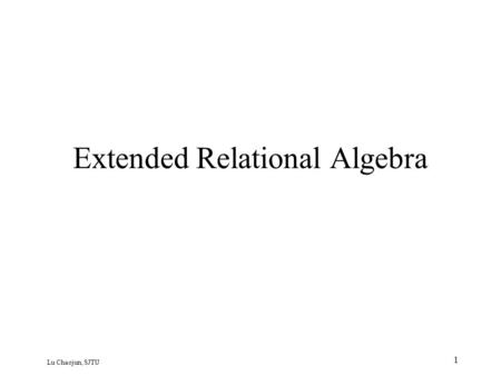 Lu Chaojun, SJTU 1 Extended Relational Algebra. Bag Semantics A relation (in SQL, at least) is really a bag (or multiset). –It may contain the same tuple.