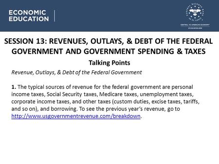 SESSION 13: REVENUES, OUTLAYS, & DEBT OF THE FEDERAL GOVERNMENT AND GOVERNMENT SPENDING & TAXES Talking Points Revenue, Outlays, & Debt of the Federal.