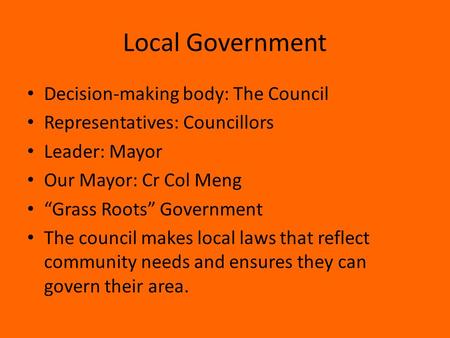 Local Government Decision-making body: The Council Representatives: Councillors Leader: Mayor Our Mayor: Cr Col Meng “Grass Roots” Government The council.