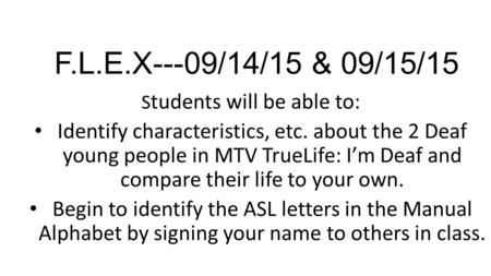 F.L.E.X---09/14/15 & 09/15/15 S tudents will be able to: Identify characteristics, etc. about the 2 Deaf young people in MTV TrueLife: I’m Deaf and compare.