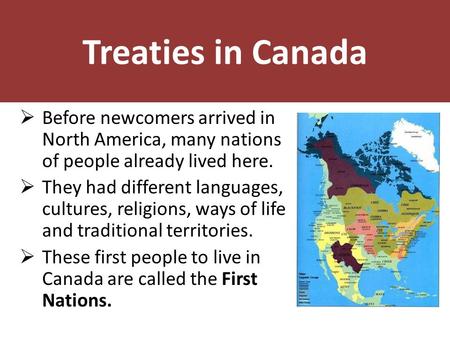 Treaties in Canada  Before newcomers arrived in North America, many nations of people already lived here.  They had different languages, cultures, religions,