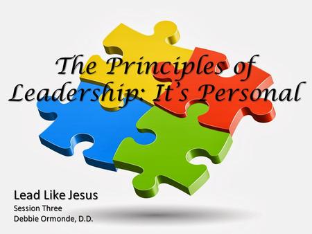 The Principles of Leadership: It’s Personal Lead Like Jesus Session Three Debbie Ormonde, D.D.