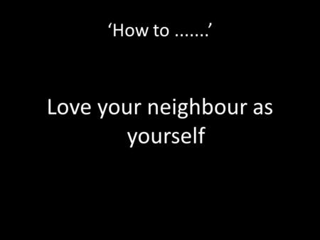 ‘How to.......’ Love your neighbour as yourself. CONFLICT.