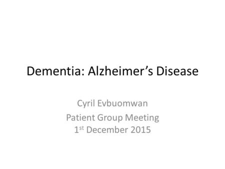 Dementia: Alzheimer’s Disease Cyril Evbuomwan Patient Group Meeting 1 st December 2015.