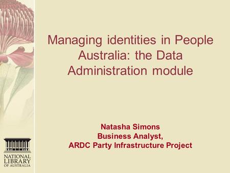 Managing identities in People Australia: the Data Administration module Natasha Simons Business Analyst, ARDC Party Infrastructure Project.