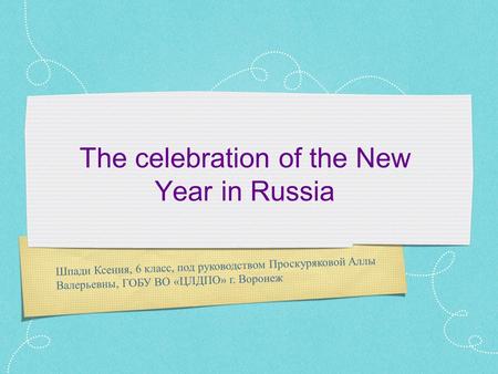 Шпади Ксения, 6 класс, под руководством Проскуряковой Аллы Валерьевны, ГОБУ ВО «ЦЛДПО» г. Воронеж The celebration of the New Year in Russia.
