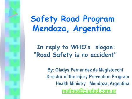 In reply to WHO’s slogan: “Road Safety is no accident” By: Gladys Fernandez de Magistocchi Director of the Injury Prevention Program Health Ministry Mendoza,