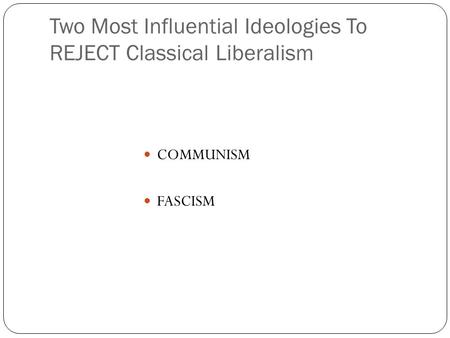 Two Most Influential Ideologies To REJECT Classical Liberalism COMMUNISM FASCISM.