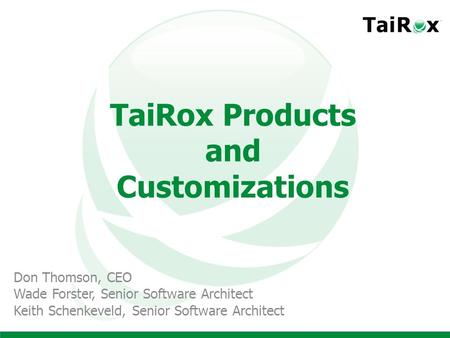 TaiRox Products and Customizations Don Thomson, CEO Wade Forster, Senior Software Architect Keith Schenkeveld, Senior Software Architect.