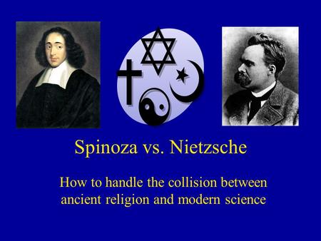 Spinoza vs. Nietzsche How to handle the collision between ancient religion and modern science.