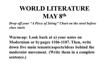 WORLD LITERATURE MAY 8 th Drop off your “A Piece of String” Chart on the stool before class starts Warm-up: Look back at a) your notes on Modernism or.