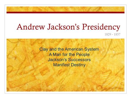 Andrew Jackson’s Presidency 1829 - 1837 Clay and the American System A Man for the People Jackson’s Successors Manifest Destiny.