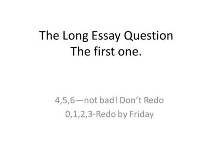 The Long Essay Question The first one. 4,5,6—not bad! Don’t Redo 0,1,2,3-Redo by Friday.