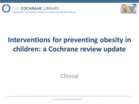 Interventions for preventing obesity in children: a Cochrane review update www.cochranejournalclub.com Clinical.