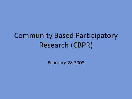 Community Based Participatory Research (CBPR) February 28,2008.