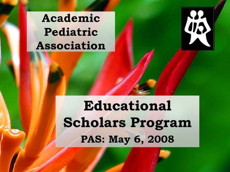 Educational Scholars Program PAS: May 6, 2008 Academic Pediatric Association.