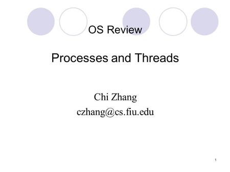 1 OS Review Processes and Threads Chi Zhang