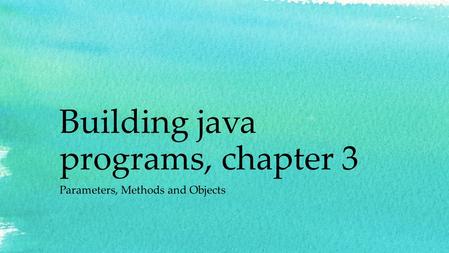 Building java programs, chapter 3 Parameters, Methods and Objects.