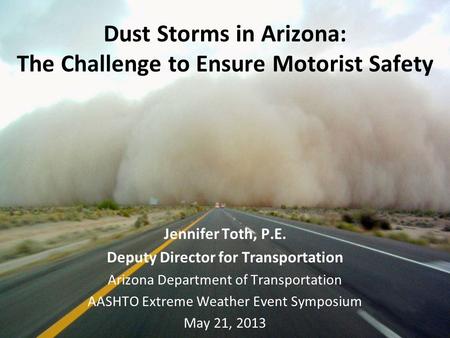 Dust Storms in Arizona: The Challenge to Ensure Motorist Safety Jennifer Toth, P.E. Deputy Director for Transportation Arizona Department of Transportation.