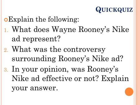 Q UICKQUIZ Explain the following: 1. What does Wayne Rooney’s Nike ad represent? 2. What was the controversy surrounding Rooney’s Nike ad? 3. In your opinion,