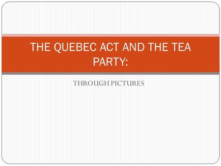 THROUGH PICTURES THE QUEBEC ACT AND THE TEA PARTY: