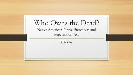 Who Owns the Dead? Native American Grave Protection and Repatriation Act Luis Salas.