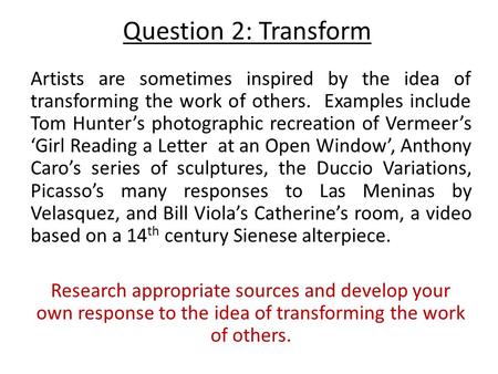 Question 2: Transform Artists are sometimes inspired by the idea of transforming the work of others. Examples include Tom Hunter’s photographic recreation.