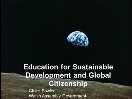 Education for Sustainable Development and Global Citizenship Claire Fowler Welsh Assembly Government.