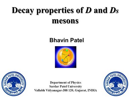 Decay properties of D and D s mesons Bhavin Patel Department of Physics Sardar Patel University Vallabh Vidyanagar-388 120, Gujarat, INDIA.