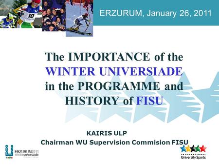 ERZURUM, January 26, 2011 KAIRIS ULP The IMPORTANCE of the WINTER UNIVERSIADE in the PROGRAMME and HISTORY of FISU Chairman WU Supervision Commision FISU.