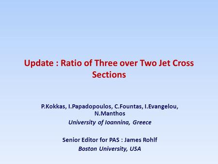 Update : Ratio of Three over Two Jet Cross Sections P.Kokkas, I.Papadopoulos, C.Fountas, I.Evangelou, N.Manthos University of Ioannina, Greece Senior Editor.