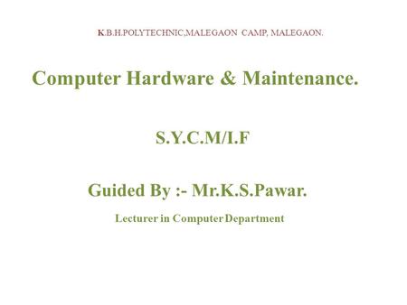 K.B.H.POLYTECHNIC,MALEGAON CAMP, MALEGAON. Computer Hardware & Maintenance. S.Y.C.M/I.F Guided By :- Mr.K.S.Pawar. Lecturer in Computer Department.