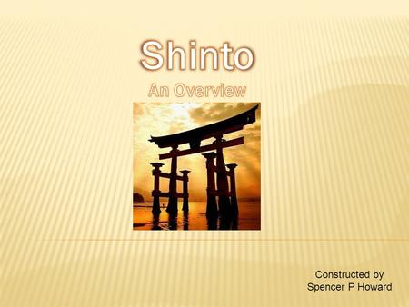 Constructed by Spencer P Howard.  Shinto is a mostly Japanese religion.  It is also Japan’s oldest recorded religion.  The word Shinto itself means.