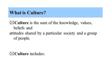 What is Culture?  Culture is the sum of the knowledge, values, beliefs and attitudes shared by a particular society and a group of people.  Culture includes: