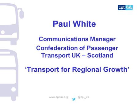 Paul White Communications Manager Confederation of Passenger Transport UK – Scotland ‘Transport for Regional Growth’