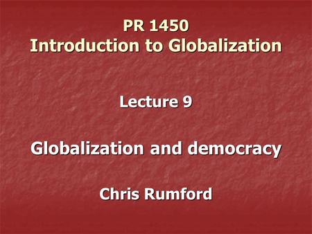 PR 1450 Introduction to Globalization Lecture 9 Globalization and democracy Chris Rumford.