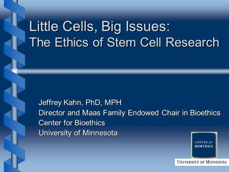 Little Cells, Big Issues: The Ethics of Stem Cell Research Jeffrey Kahn, PhD, MPH Director and Maas Family Endowed Chair in Bioethics Center for Bioethics.