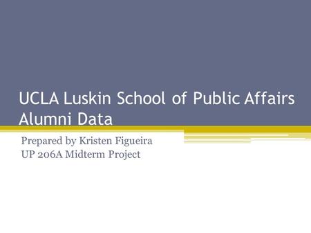 UCLA Luskin School of Public Affairs Alumni Data Prepared by Kristen Figueira UP 206A Midterm Project.