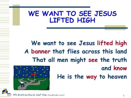 PPH Brethren Church, Kool* Club (*Kids Only Once in Life) 1 WE WANT TO SEE JESUS LIFTED HIGH We want to see Jesus lifted high A banner that flies across.