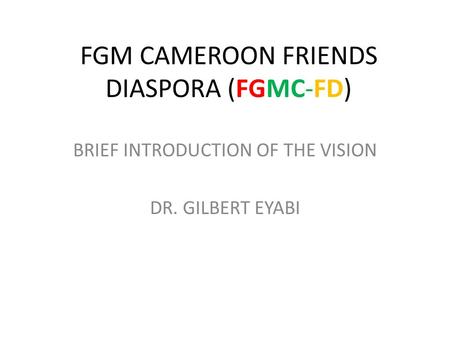 FGM CAMEROON FRIENDS DIASPORA (FGMC-FD) BRIEF INTRODUCTION OF THE VISION DR. GILBERT EYABI.