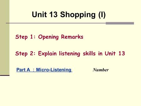 Unit 13 Shopping (I) Step 1: Opening Remarks Step 2: Explain listening skills in Unit 13 Part A ： Micro-Listening Number.