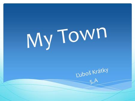 My Town Ľuboš Krátky 5.A. Partizánske is my town. It is locating on west of Slovakia. The river Nitra flows through our town.