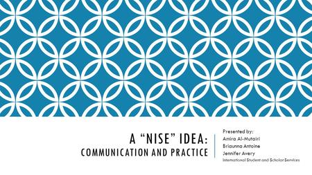 A “NISE” IDEA: COMMUNICATION AND PRACTICE Presented by: Amira Al-Mutairi Briaunna Antoine Jennifer Avery International Student and Scholar Services.