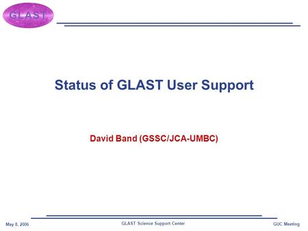 GLAST Science Support Center May 8, 2006 GUC Meeting Status of GLAST User Support David Band (GSSC/JCA-UMBC)