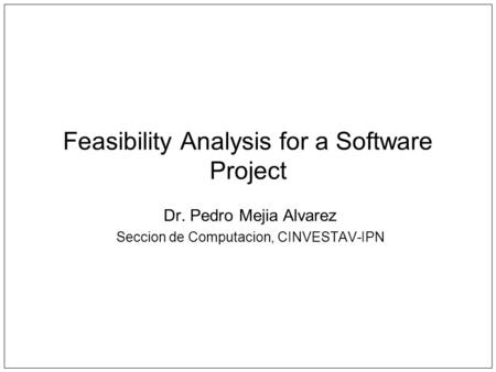 Feasibility Analysis for a Software Project Dr. Pedro Mejia Alvarez Seccion de Computacion, CINVESTAV-IPN.