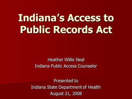 Indiana’s Access to Public Records Act Heather Willis Neal Indiana Public Access Counselor Presented to Indiana State Department of Health August 21, 2008.